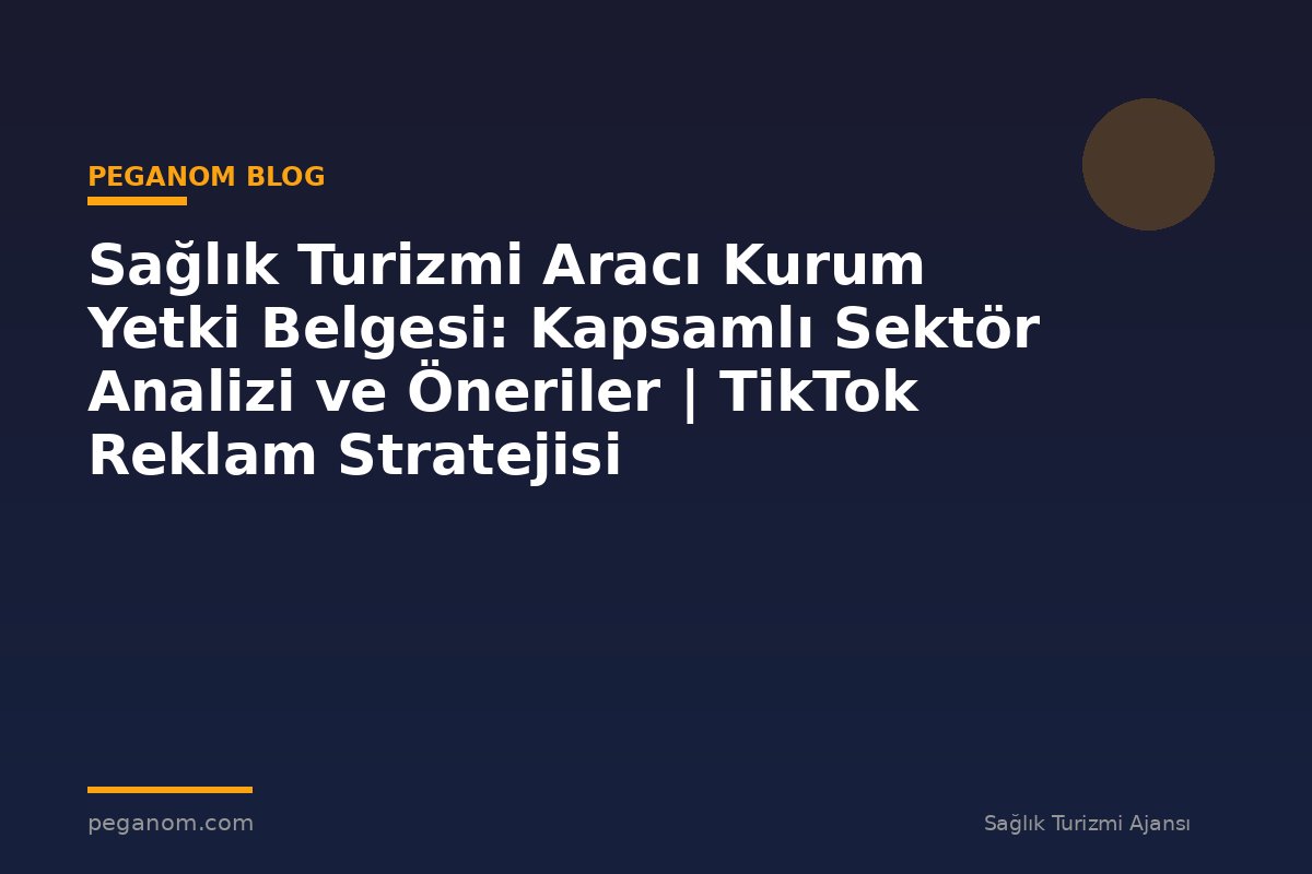 Sağlık Turizmi Aracı Kurum Yetki Belgesi: Kapsamlı Sektör Analizi ve Öneriler | TikTok Reklam Stratejisi