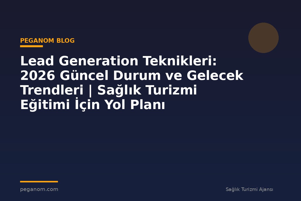 Lead Generation Teknikleri: 2026 Güncel Durum ve Gelecek Trendleri | Sağlık Turizmi Eğitimi İçin Yol Planı