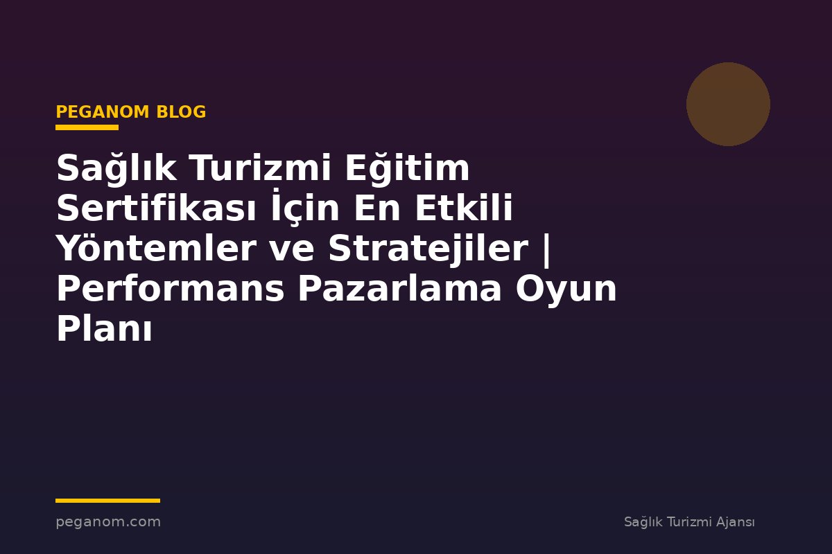Sağlık Turizmi Eğitim Sertifikası İçin En Etkili Yöntemler ve Stratejiler | Performans Pazarlama Oyun Planı