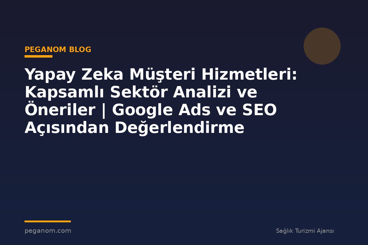 Yapay Zeka Müşteri Hizmetleri: Kapsamlı Sektör Analizi ve Öneriler | Google Ads ve SEO Açısından Değerlendirme