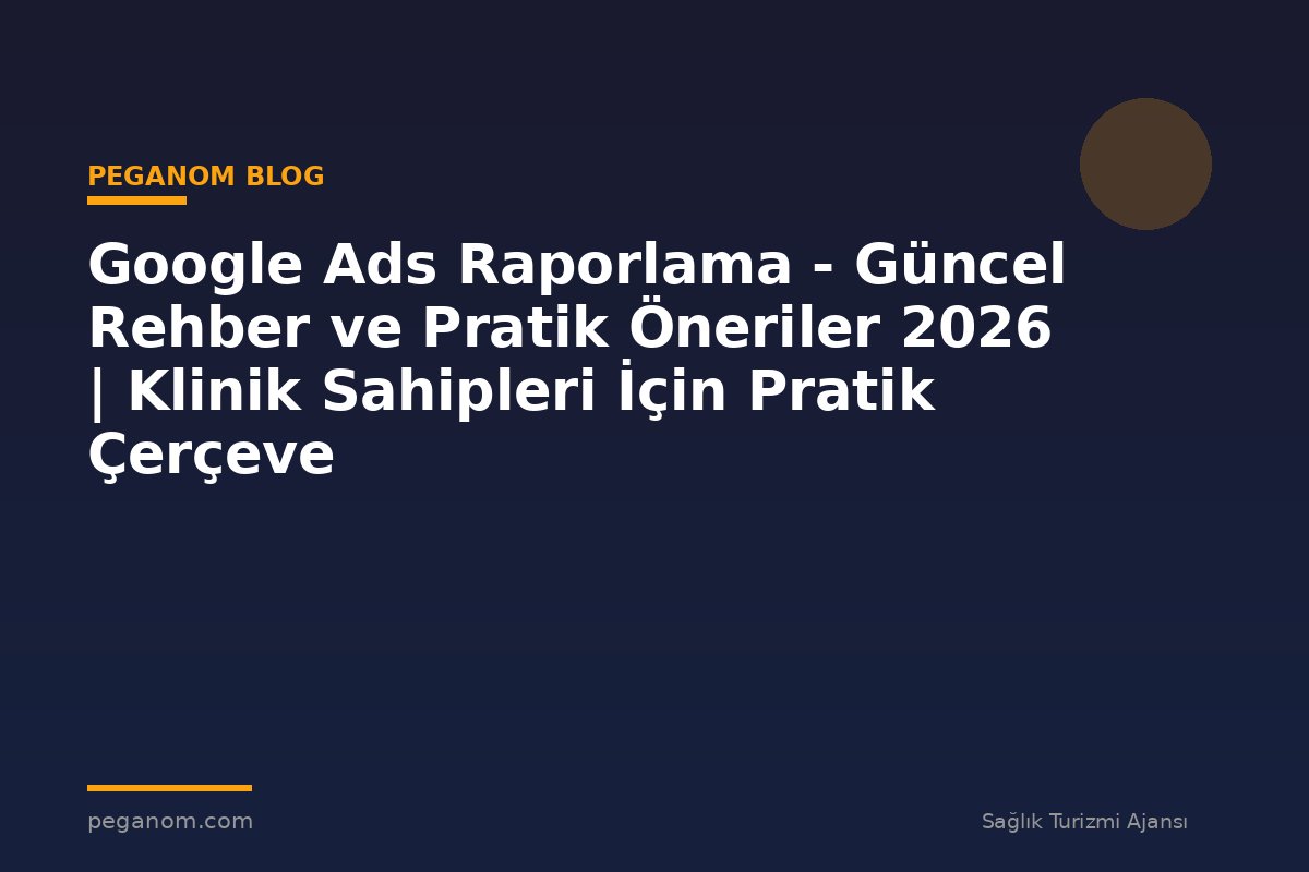 Google Ads Raporlama - Güncel Rehber ve Pratik Öneriler 2026 | Klinik Sahipleri İçin Pratik Çerçeve
