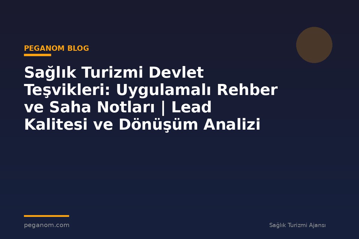 Sağlık Turizmi Devlet Teşvikleri: Uygulamalı Rehber ve Saha Notları | Lead Kalitesi ve Dönüşüm Analizi
