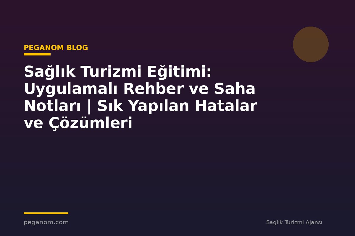 Sağlık Turizmi Eğitimi: Uygulamalı Rehber ve Saha Notları | Sık Yapılan Hatalar ve Çözümleri
