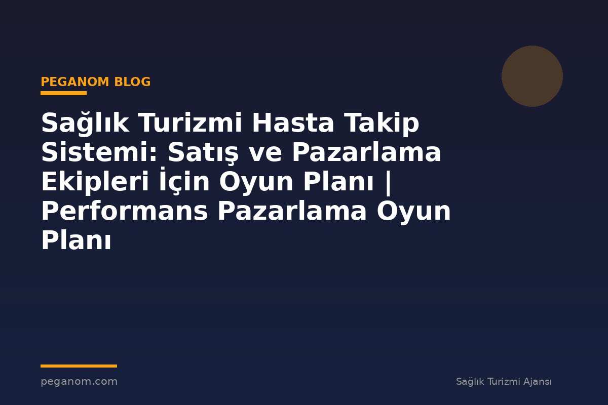 Sağlık Turizmi Hasta Takip Sistemi: Satış ve Pazarlama Ekipleri İçin Oyun Planı | Performans Pazarlama Oyun Planı