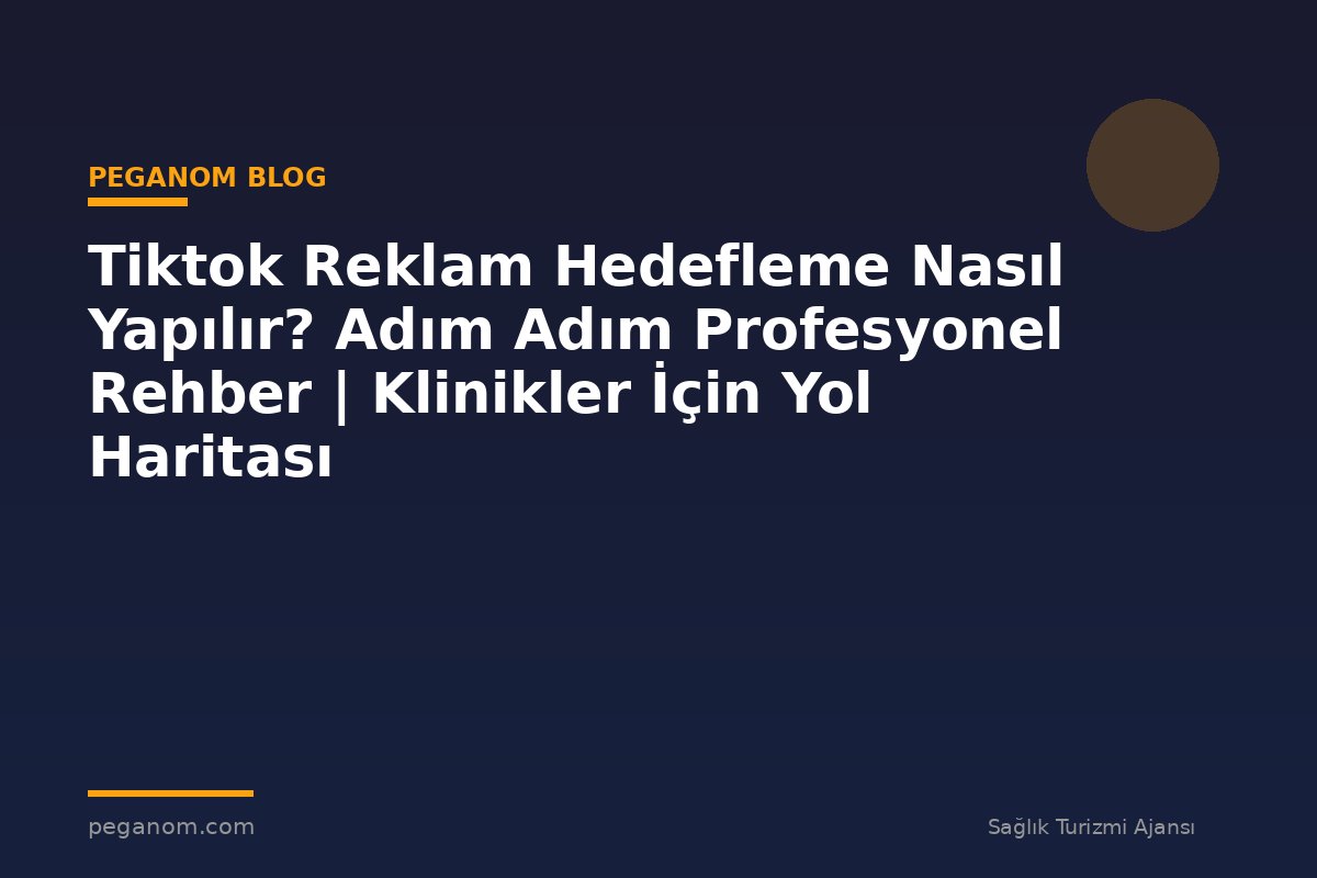 Tiktok Reklam Hedefleme Nasıl Yapılır? Adım Adım Profesyonel Rehber | Klinikler İçin Yol Haritası