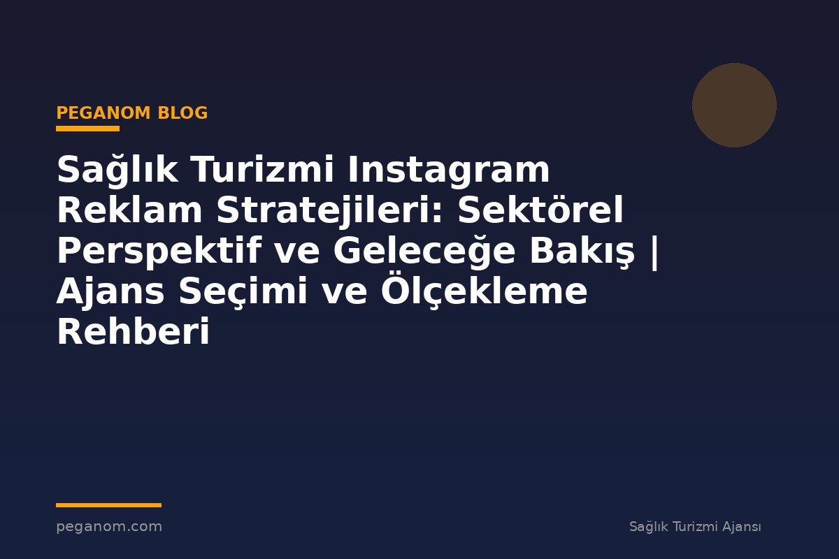 Sağlık Turizmi Instagram Reklam Stratejileri: Sektörel Perspektif ve Geleceğe Bakış | Ajans Seçimi ve Ölçekleme Rehberi