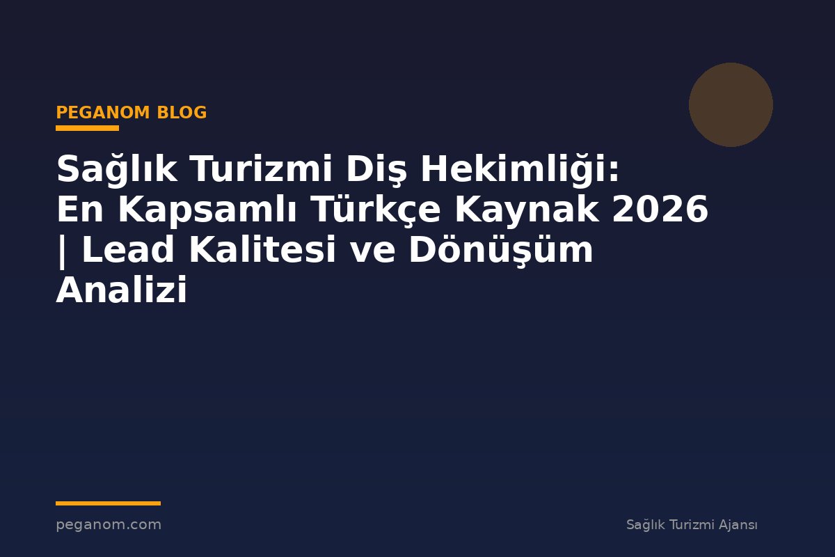 Sağlık Turizmi Diş Hekimliği: En Kapsamlı Türkçe Kaynak 2026 | Lead Kalitesi ve Dönüşüm Analizi