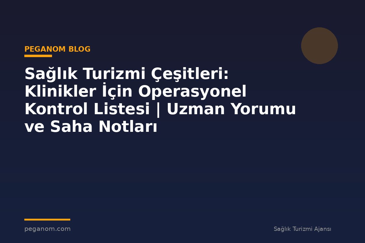 Sağlık Turizmi Çeşitleri: Klinikler İçin Operasyonel Kontrol Listesi | Uzman Yorumu ve Saha Notları