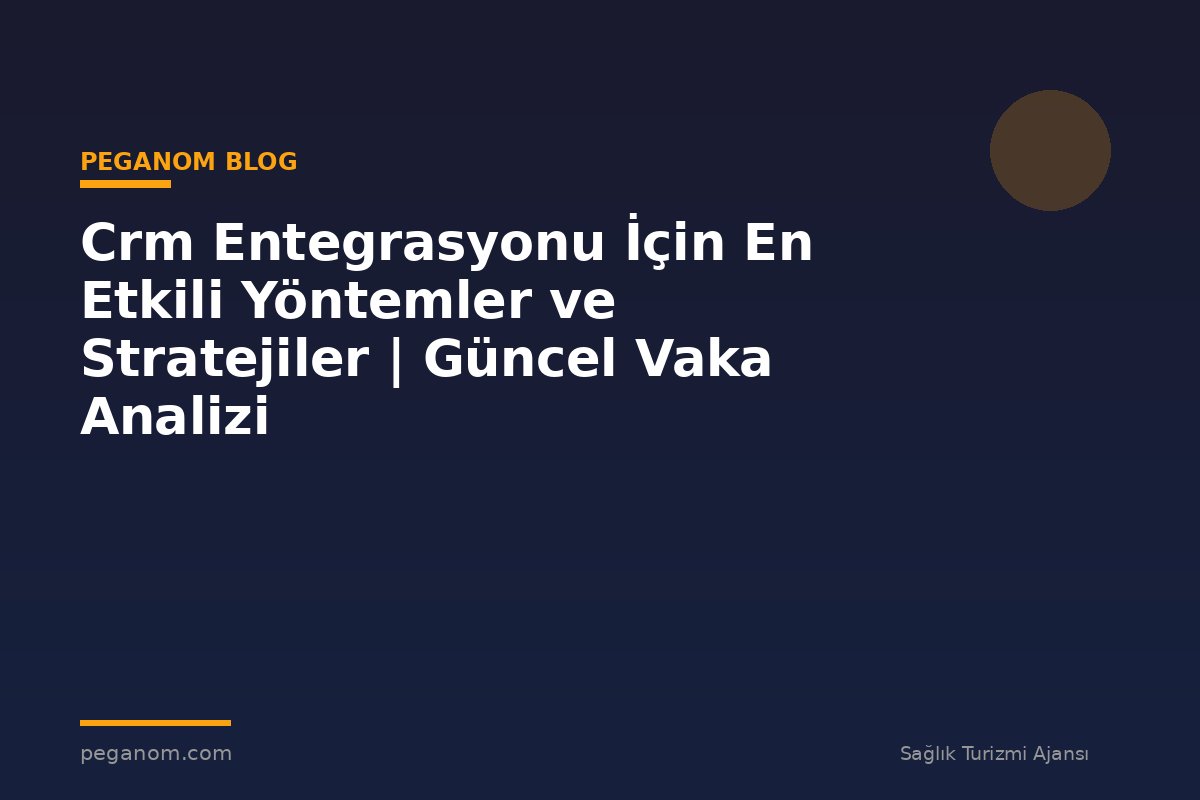 Crm Entegrasyonu İçin En Etkili Yöntemler ve Stratejiler | Güncel Vaka Analizi