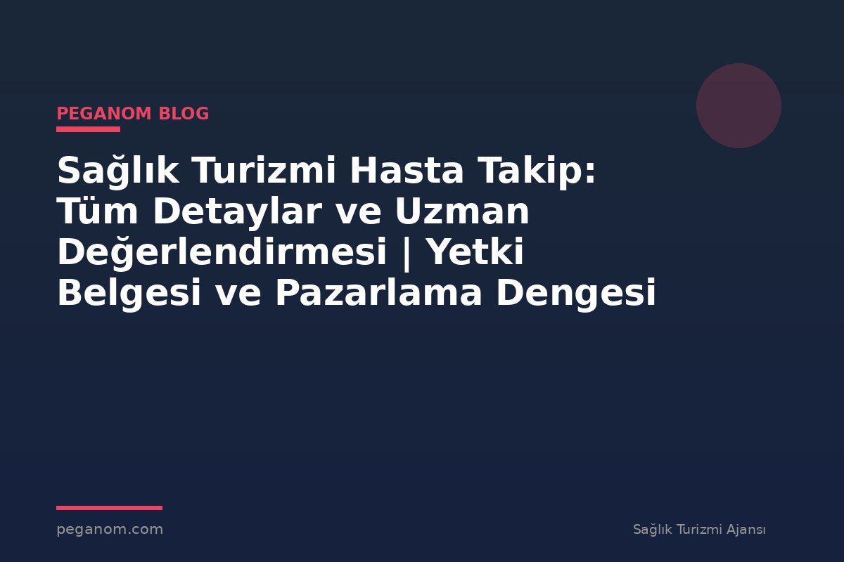 Sağlık Turizmi Hasta Takip: Tüm Detaylar ve Uzman Değerlendirmesi | Yetki Belgesi ve Pazarlama Dengesi
