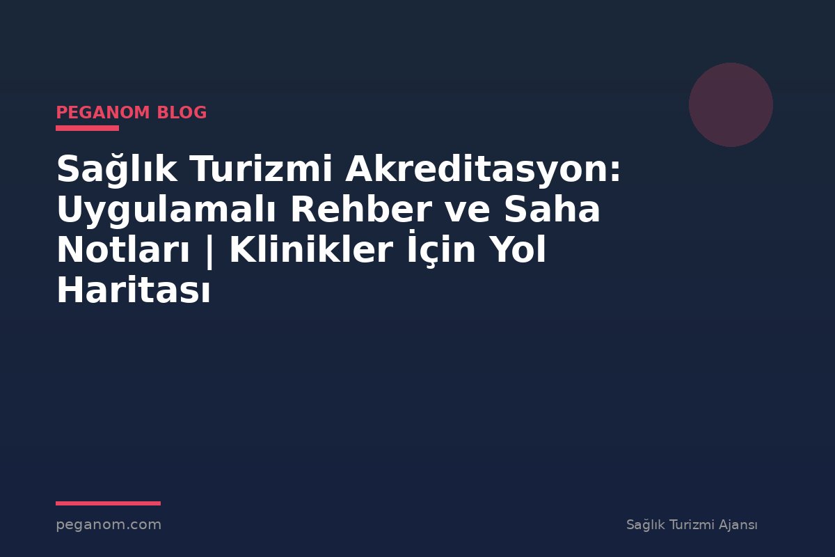 Sağlık Turizmi Akreditasyon: Uygulamalı Rehber ve Saha Notları | Klinikler İçin Yol Haritası