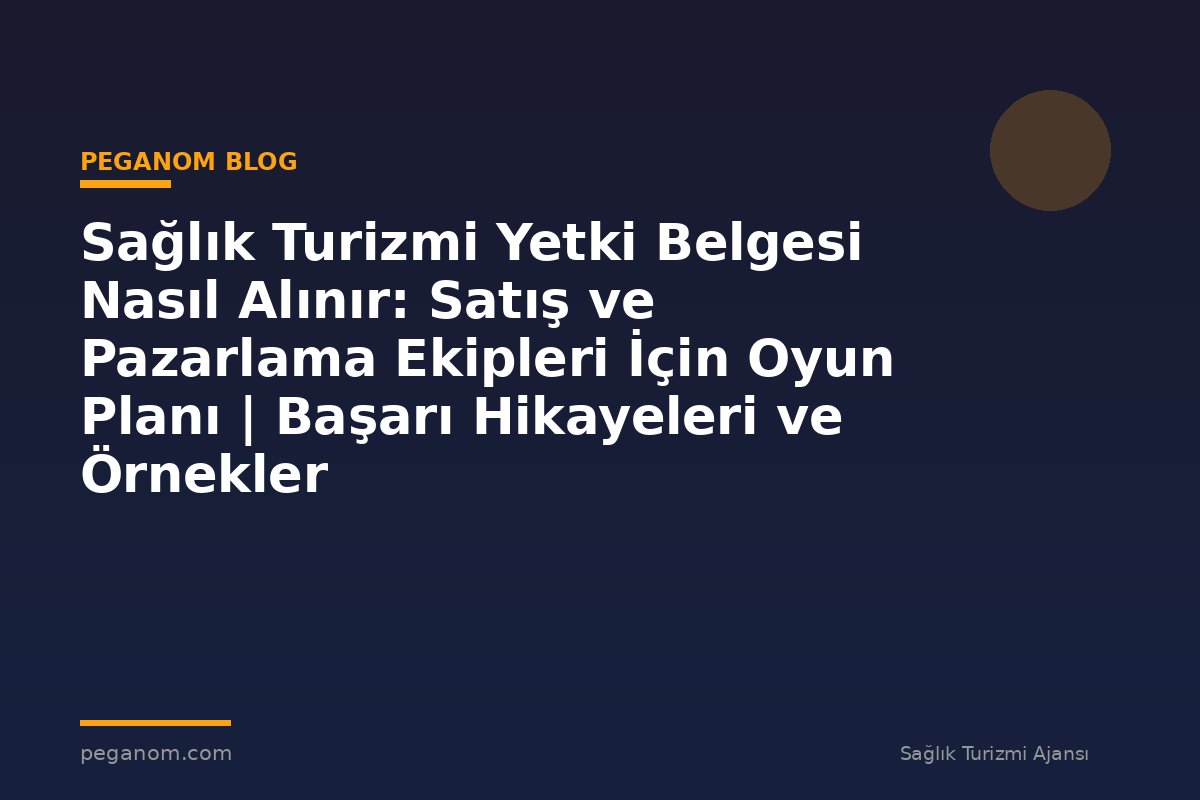 Sağlık Turizmi Yetki Belgesi Nasıl Alınır: Satış ve Pazarlama Ekipleri İçin Oyun Planı | Başarı Hikayeleri ve Örnekler