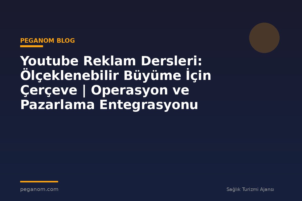 Youtube Reklam Dersleri: Ölçeklenebilir Büyüme İçin Çerçeve | Operasyon ve Pazarlama Entegrasyonu
