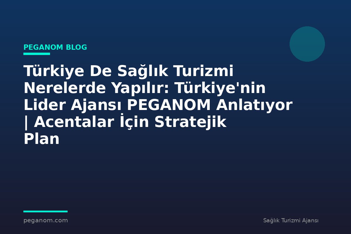 Türkiye De Sağlık Turizmi Nerelerde Yapılır: Türkiye'nin Lider Ajansı PEGANOM Anlatıyor | Acentalar İçin Stratejik Plan