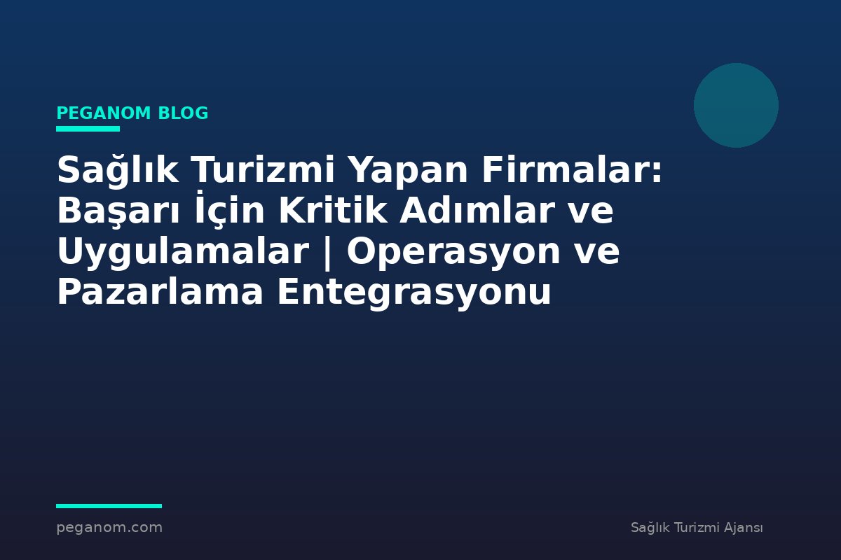 Sağlık Turizmi Yapan Firmalar: Başarı İçin Kritik Adımlar ve Uygulamalar | Operasyon ve Pazarlama Entegrasyonu