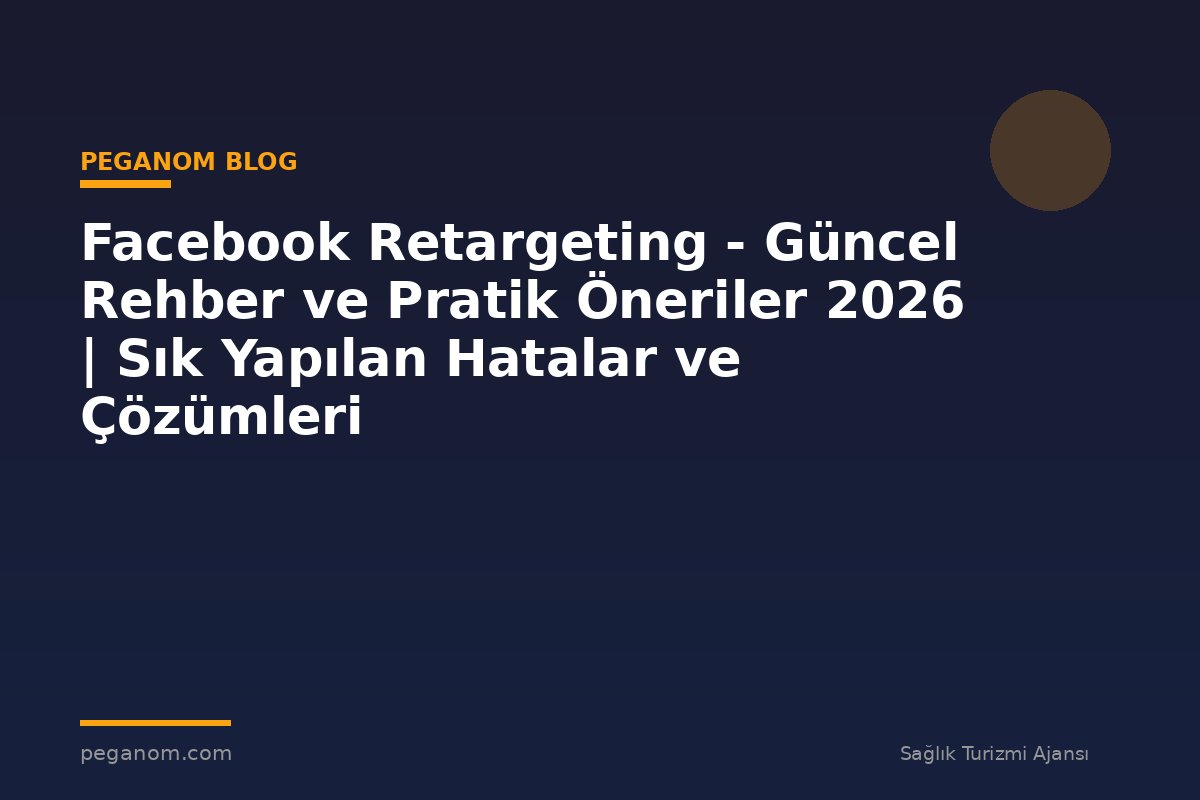 Facebook Retargeting - Güncel Rehber ve Pratik Öneriler 2026 | Sık Yapılan Hatalar ve Çözümleri