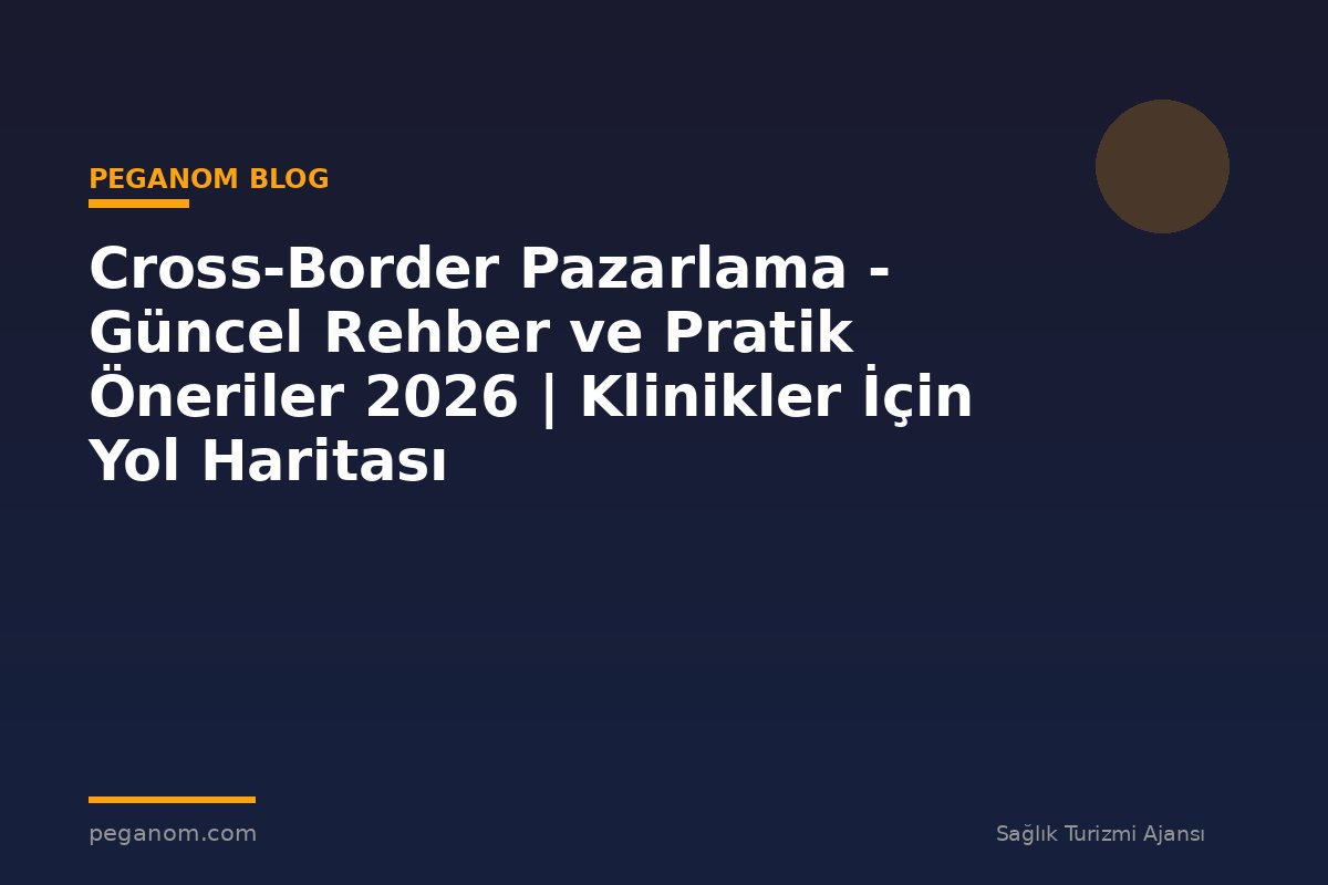 Cross-Border Pazarlama - Güncel Rehber ve Pratik Öneriler 2026 | Klinikler İçin Yol Haritası