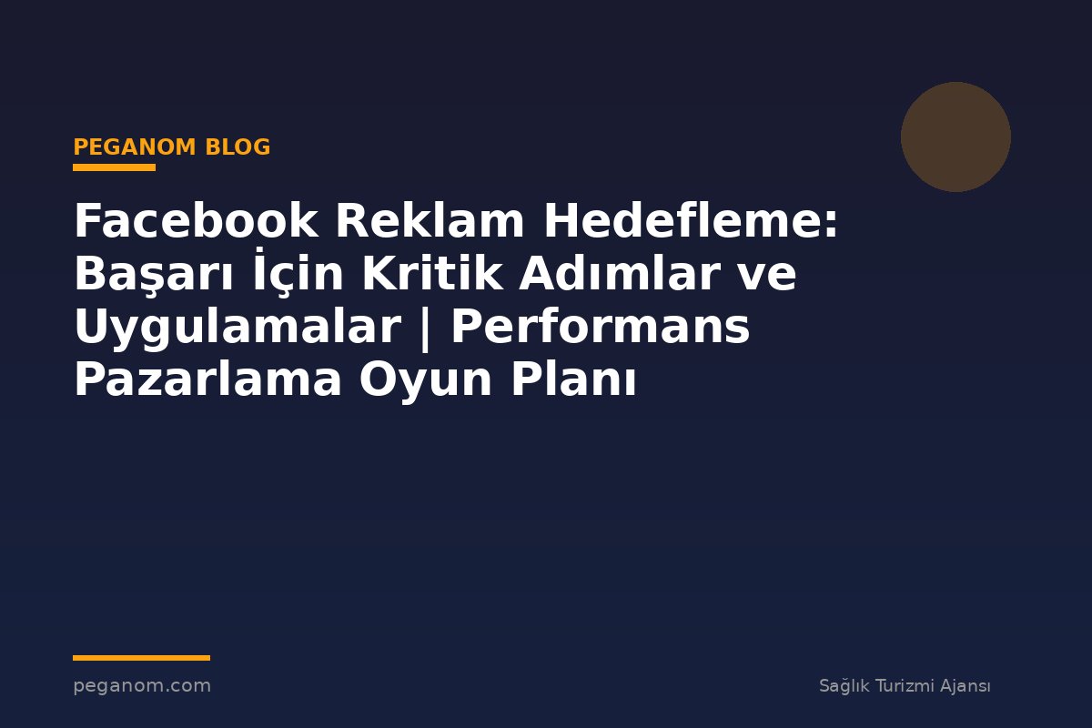 Facebook Reklam Hedefleme: Başarı İçin Kritik Adımlar ve Uygulamalar | Performans Pazarlama Oyun Planı