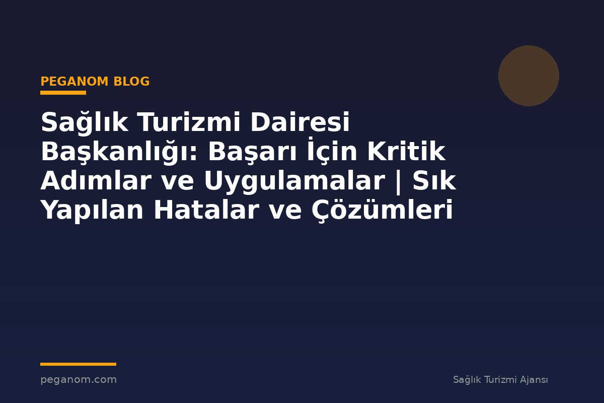 Sağlık Turizmi Dairesi Başkanlığı: Başarı İçin Kritik Adımlar ve Uygulamalar | Sık Yapılan Hatalar ve Çözümleri