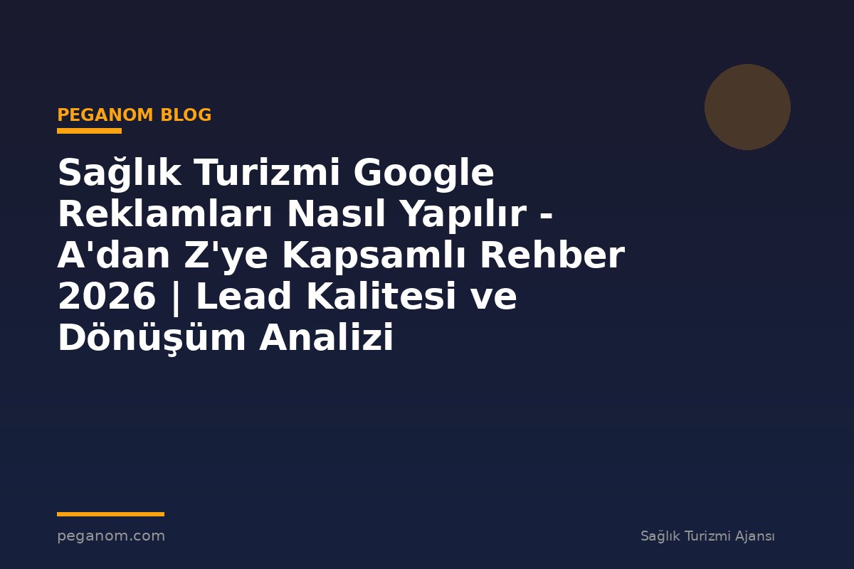 Sağlık Turizmi Google Reklamları Nasıl Yapılır - A'dan Z'ye Kapsamlı Rehber 2026 | Lead Kalitesi ve Dönüşüm Analizi