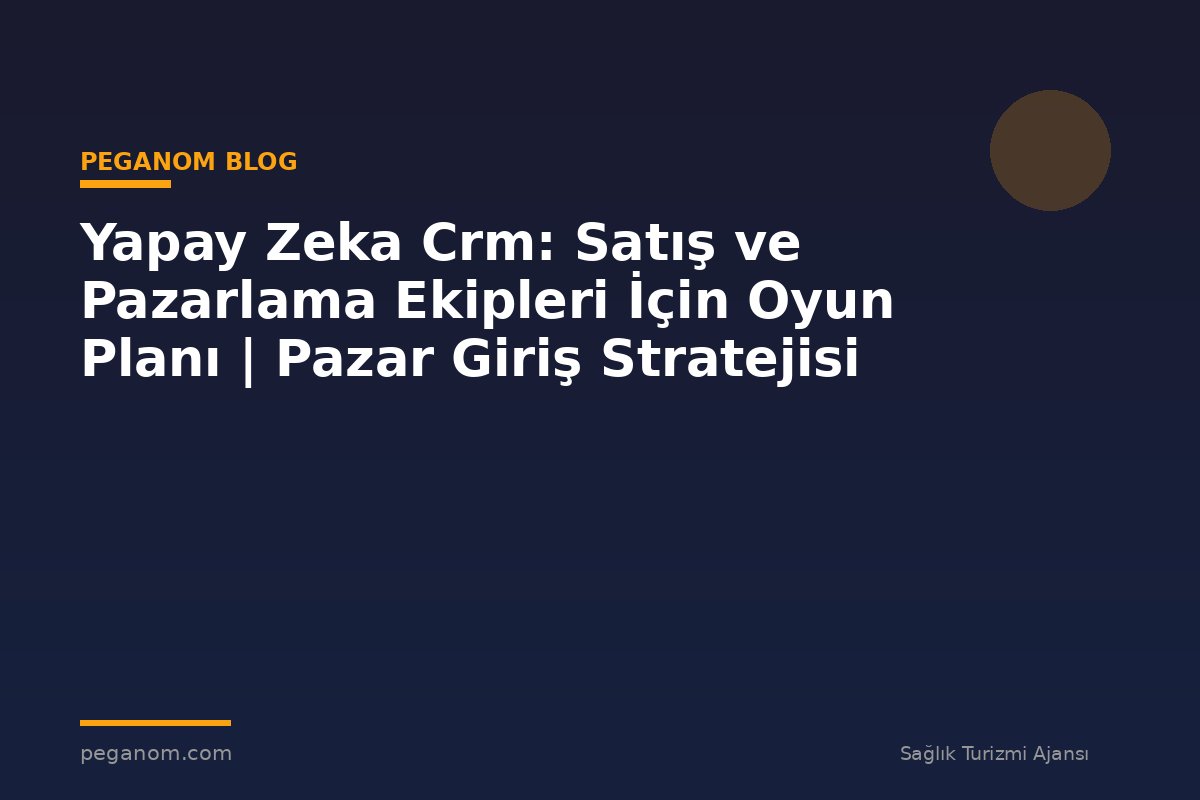 Yapay Zeka Crm: Satış ve Pazarlama Ekipleri İçin Oyun Planı | Pazar Giriş Stratejisi