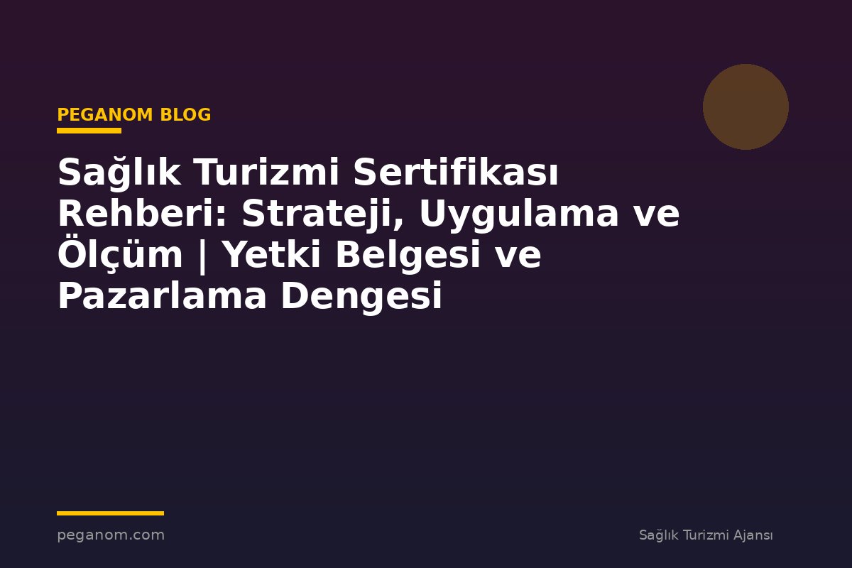 Sağlık Turizmi Sertifikası Rehberi: Strateji, Uygulama ve Ölçüm | Yetki Belgesi ve Pazarlama Dengesi