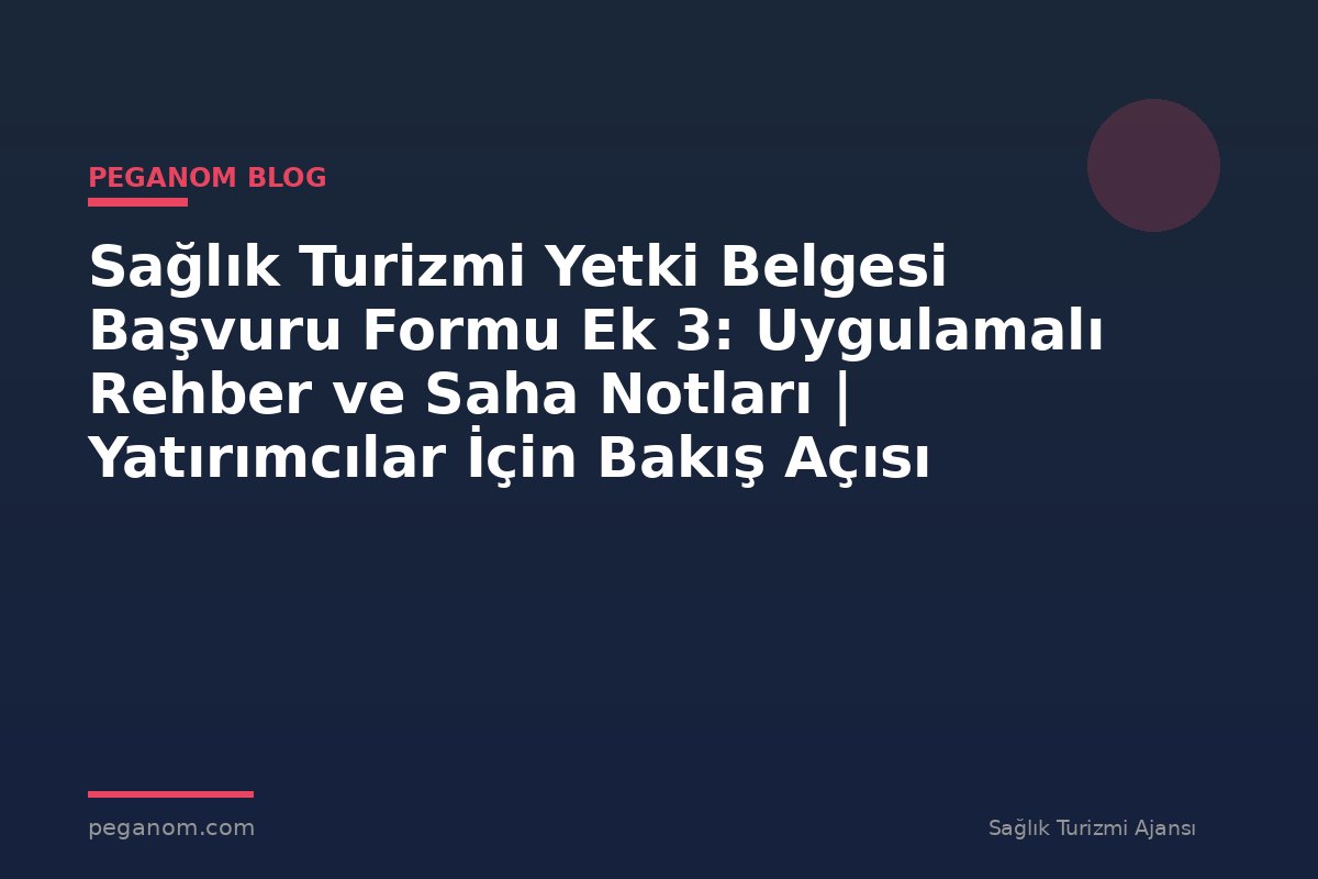Sağlık Turizmi Yetki Belgesi Başvuru Formu Ek 3: Uygulamalı Rehber ve Saha Notları | Yatırımcılar İçin Bakış Açısı