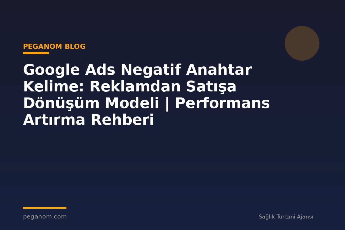Google Ads Negatif Anahtar Kelime: Reklamdan Satışa Dönüşüm Modeli | Performans Artırma Rehberi