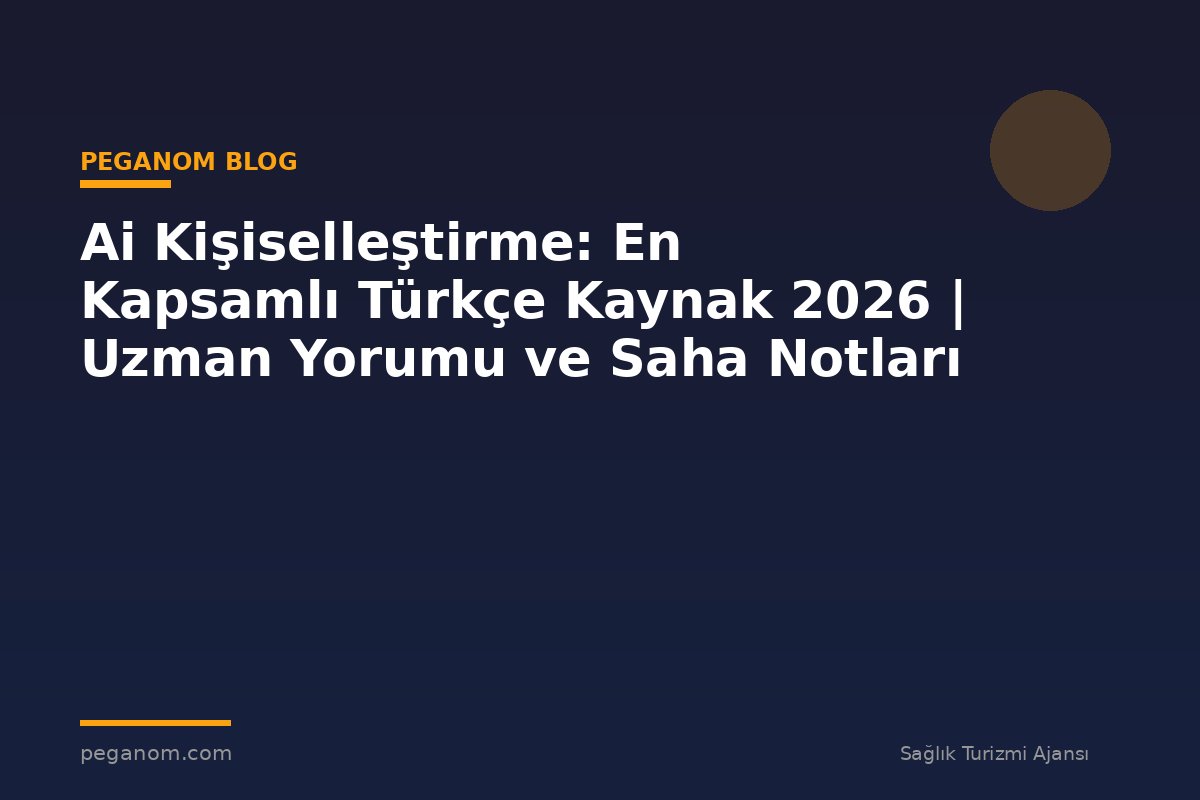 Ai Kişiselleştirme: En Kapsamlı Türkçe Kaynak 2026 | Uzman Yorumu ve Saha Notları