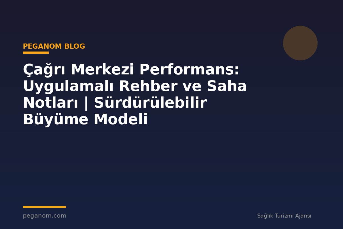Çağrı Merkezi Performans: Uygulamalı Rehber ve Saha Notları | Sürdürülebilir Büyüme Modeli