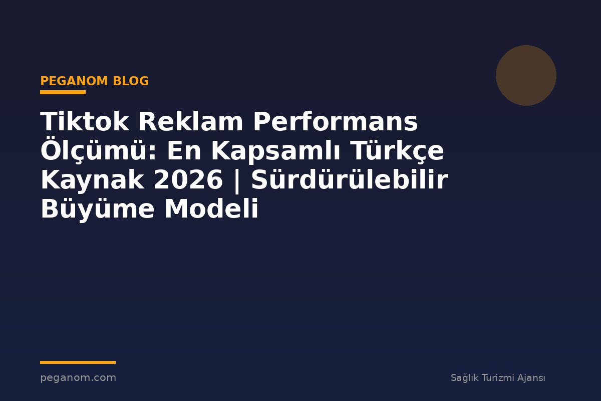 Tiktok Reklam Performans Ölçümü: En Kapsamlı Türkçe Kaynak 2026 | Sürdürülebilir Büyüme Modeli