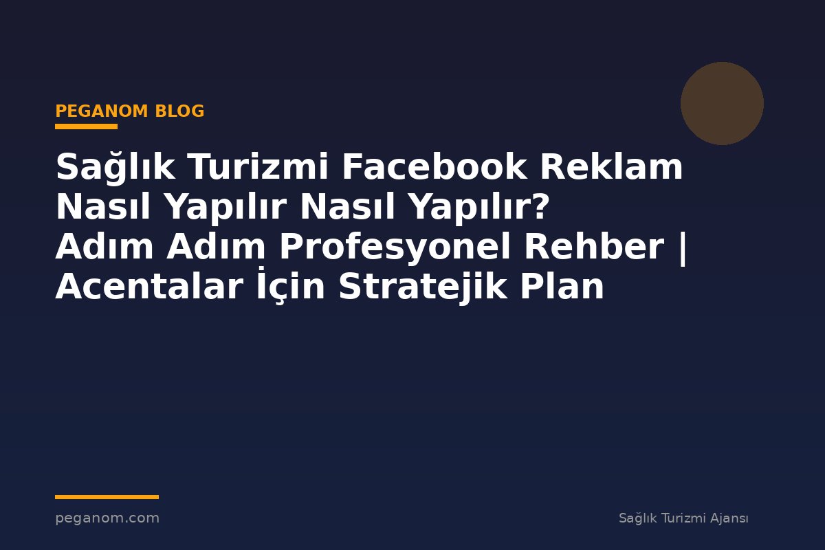 Sağlık Turizmi Facebook Reklam Nasıl Yapılır Nasıl Yapılır? Adım Adım Profesyonel Rehber | Acentalar İçin Stratejik Plan