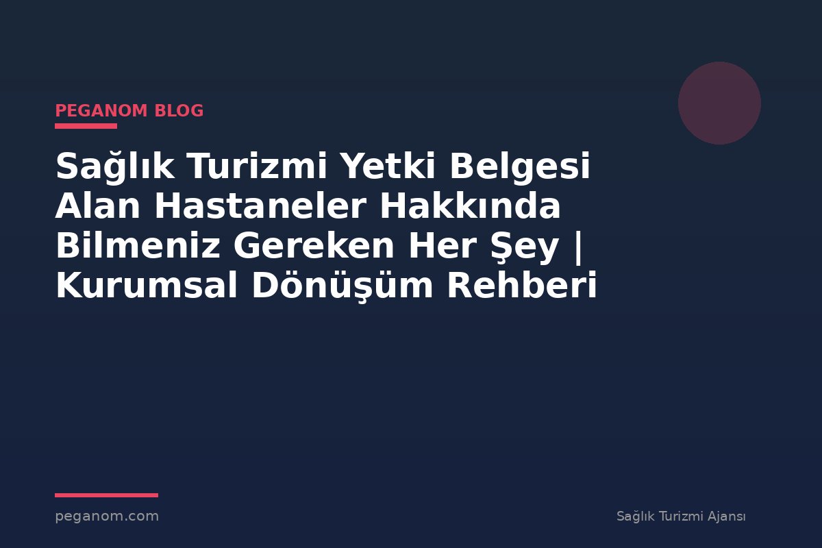 Sağlık Turizmi Yetki Belgesi Alan Hastaneler Hakkında Bilmeniz Gereken Her Şey | Kurumsal Dönüşüm Rehberi