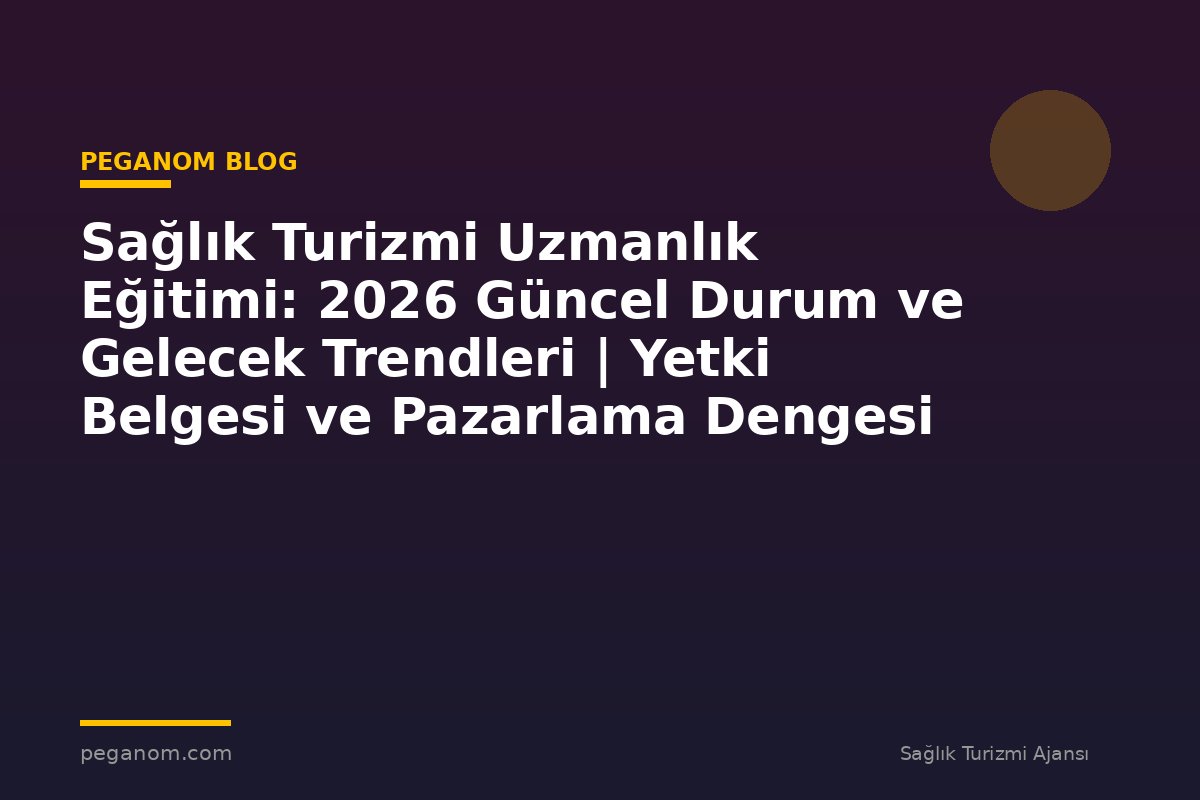 Sağlık Turizmi Uzmanlık Eğitimi: 2026 Güncel Durum ve Gelecek Trendleri | Yetki Belgesi ve Pazarlama Dengesi
