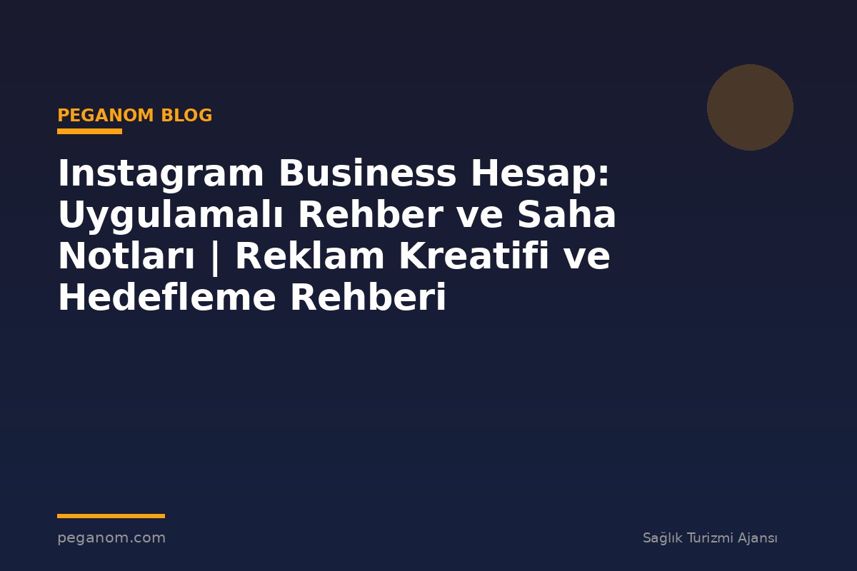 Instagram Business Hesap: Uygulamalı Rehber ve Saha Notları | Reklam Kreatifi ve Hedefleme Rehberi