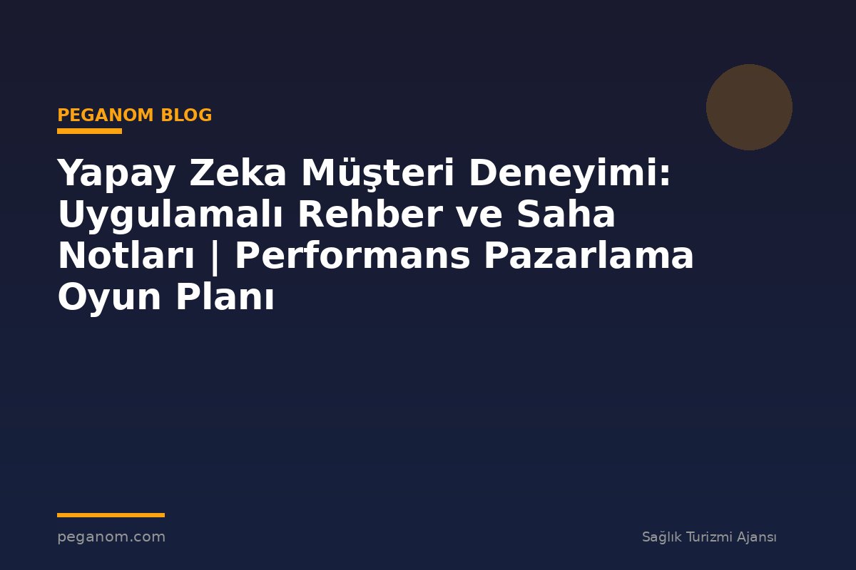Yapay Zeka Müşteri Deneyimi: Uygulamalı Rehber ve Saha Notları | Performans Pazarlama Oyun Planı