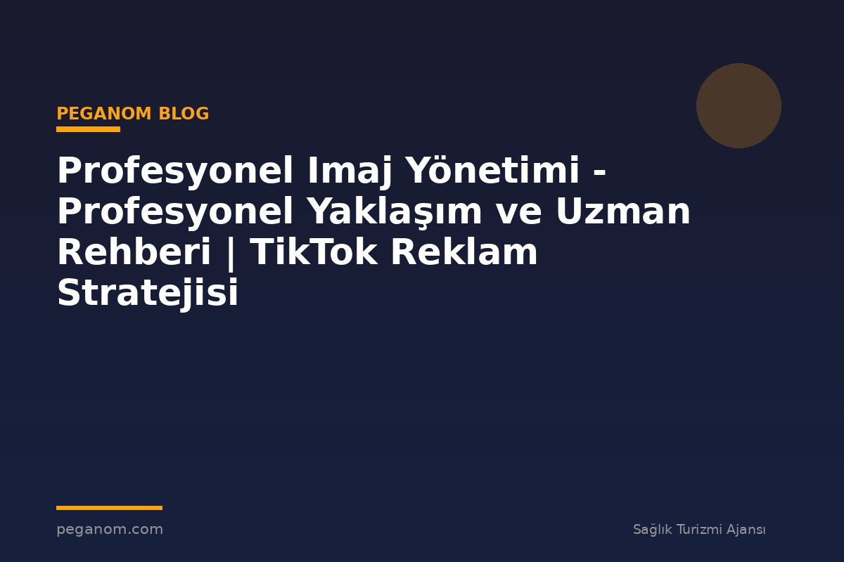 Profesyonel Imaj Yönetimi - Profesyonel Yaklaşım ve Uzman Rehberi | TikTok Reklam Stratejisi