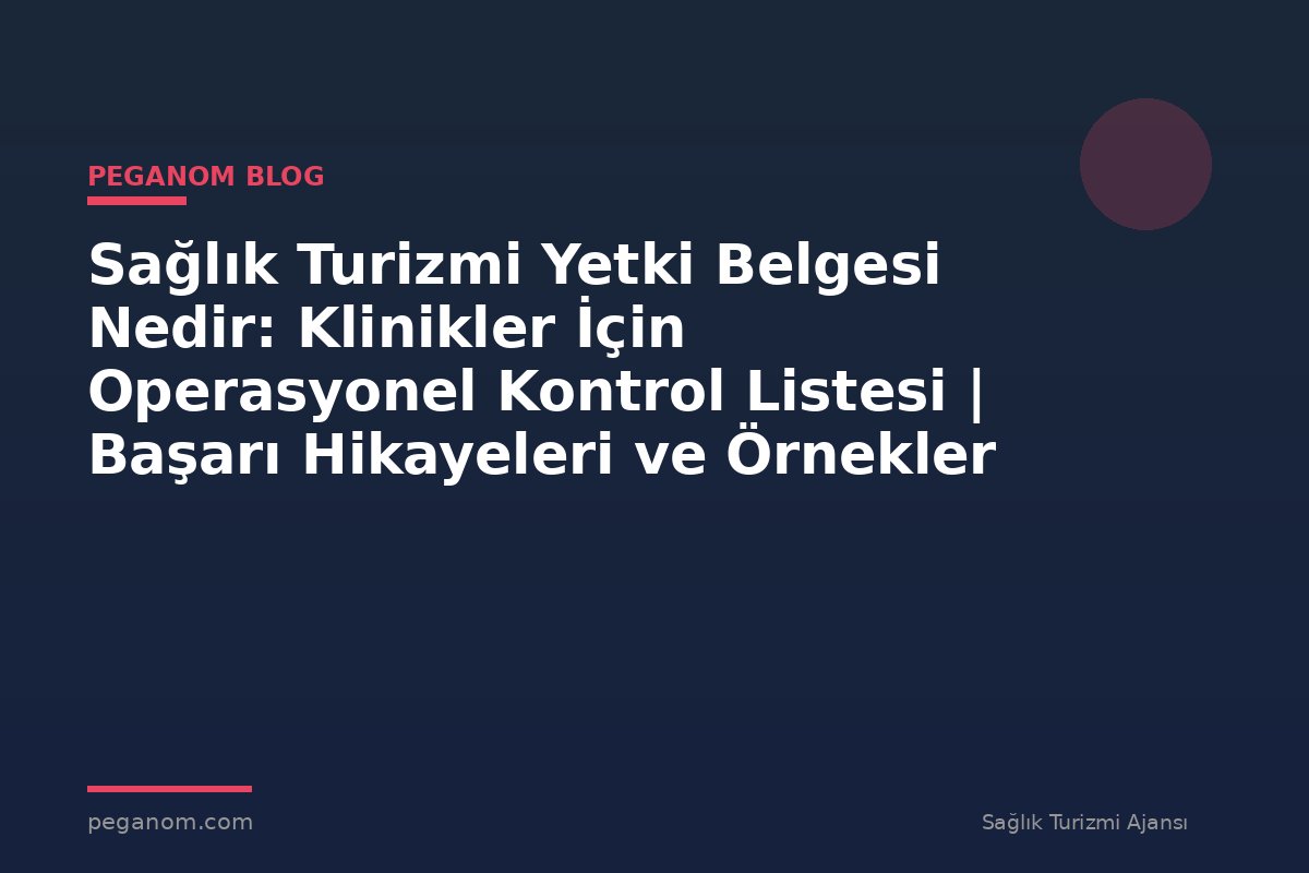 Sağlık Turizmi Yetki Belgesi Nedir: Klinikler İçin Operasyonel Kontrol Listesi | Başarı Hikayeleri ve Örnekler