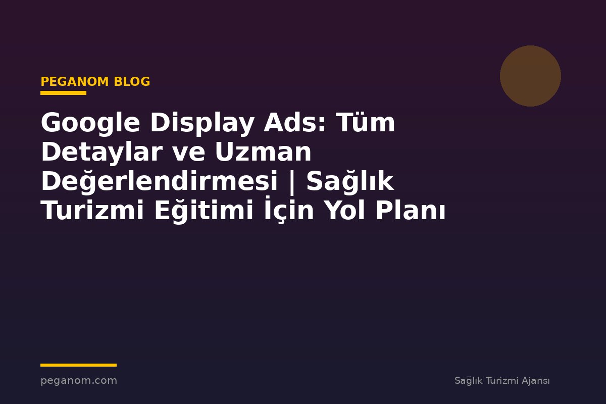 Google Display Ads: Tüm Detaylar ve Uzman Değerlendirmesi | Sağlık Turizmi Eğitimi İçin Yol Planı