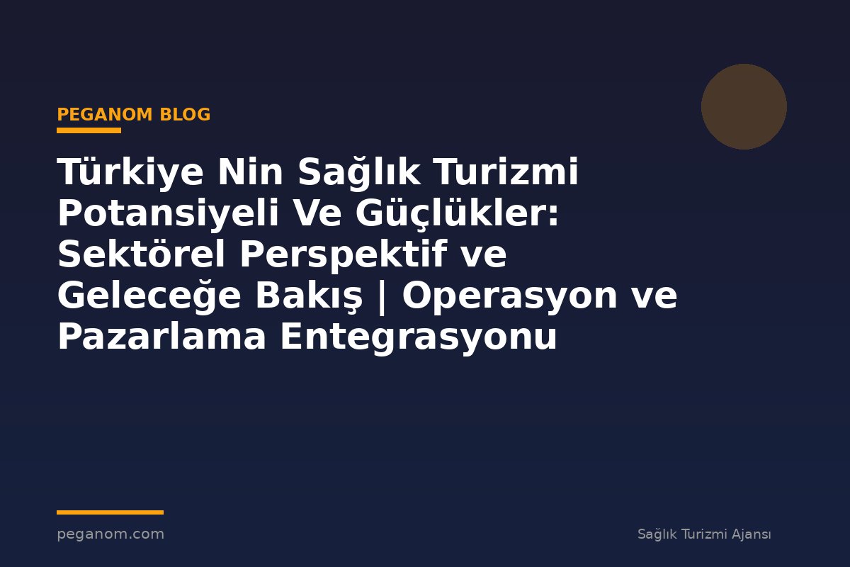 Türkiye Nin Sağlık Turizmi Potansiyeli Ve Güçlükler: Sektörel Perspektif ve Geleceğe Bakış | Operasyon ve Pazarlama Entegrasyonu