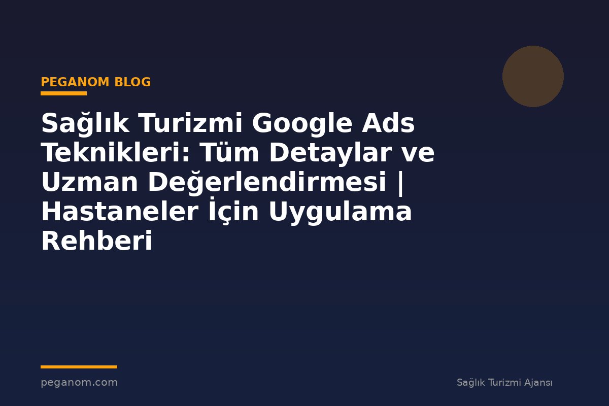 Sağlık Turizmi Google Ads Teknikleri: Tüm Detaylar ve Uzman Değerlendirmesi | Hastaneler İçin Uygulama Rehberi