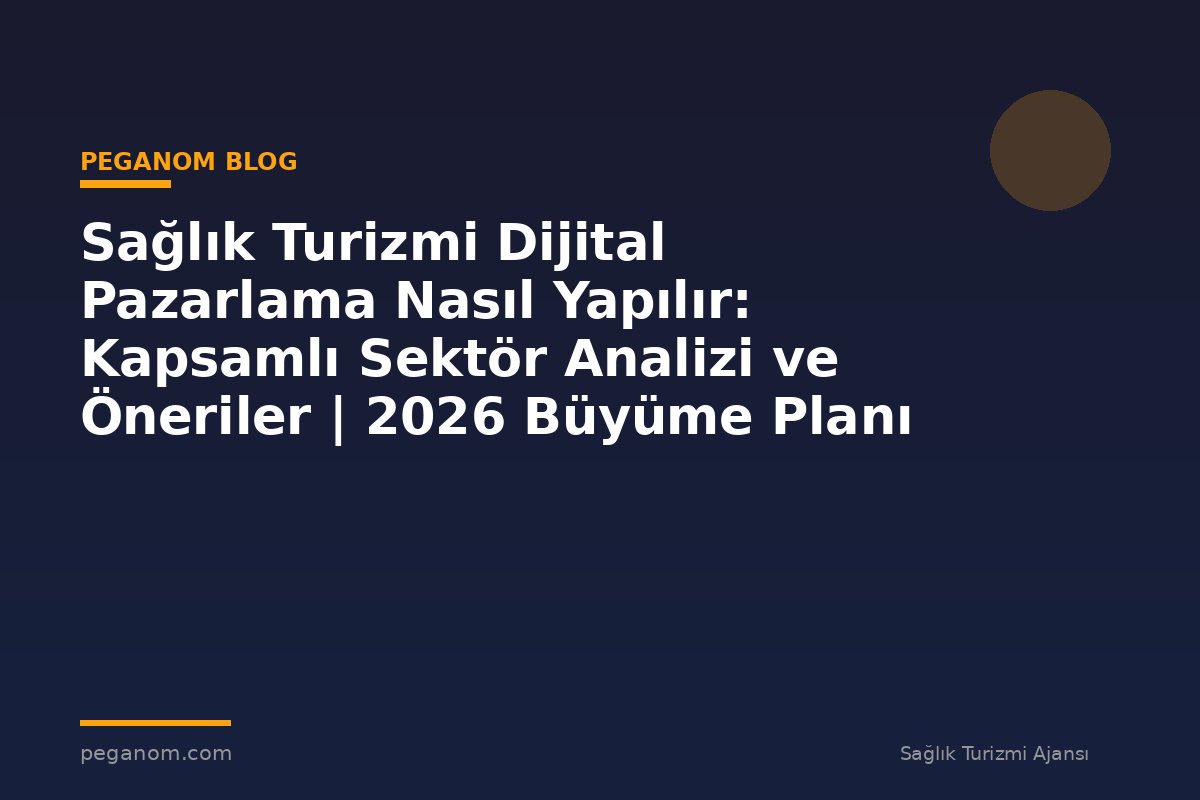 Sağlık Turizmi Dijital Pazarlama Nasıl Yapılır: Kapsamlı Sektör Analizi ve Öneriler | 2026 Büyüme Planı