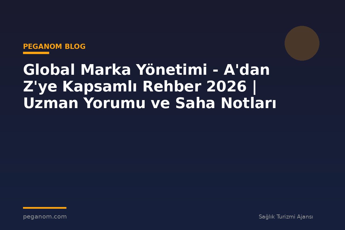 Global Marka Yönetimi - A'dan Z'ye Kapsamlı Rehber 2026 | Uzman Yorumu ve Saha Notları