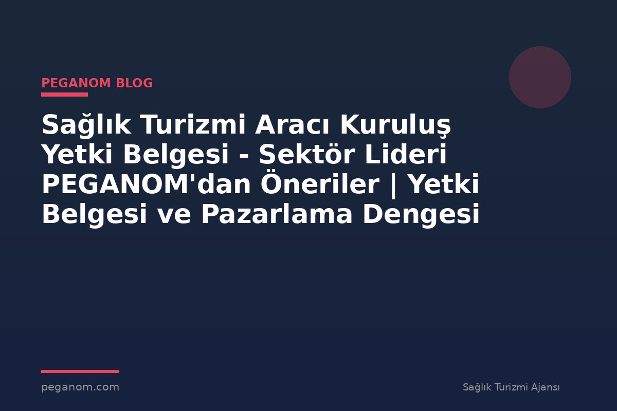 Sağlık Turizmi Aracı Kuruluş Yetki Belgesi - Sektör Lideri PEGANOM'dan Öneriler | Yetki Belgesi ve Pazarlama Dengesi