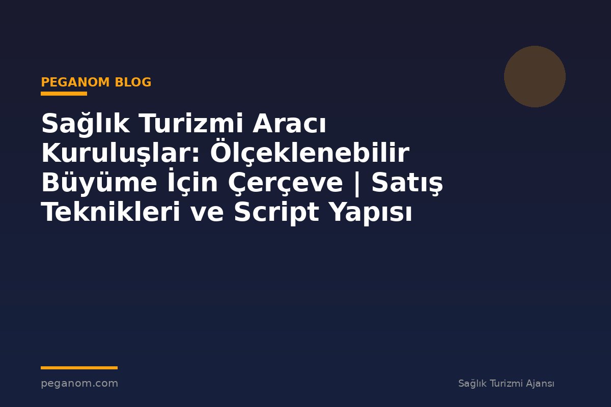 Sağlık Turizmi Aracı Kuruluşlar: Ölçeklenebilir Büyüme İçin Çerçeve | Satış Teknikleri ve Script Yapısı