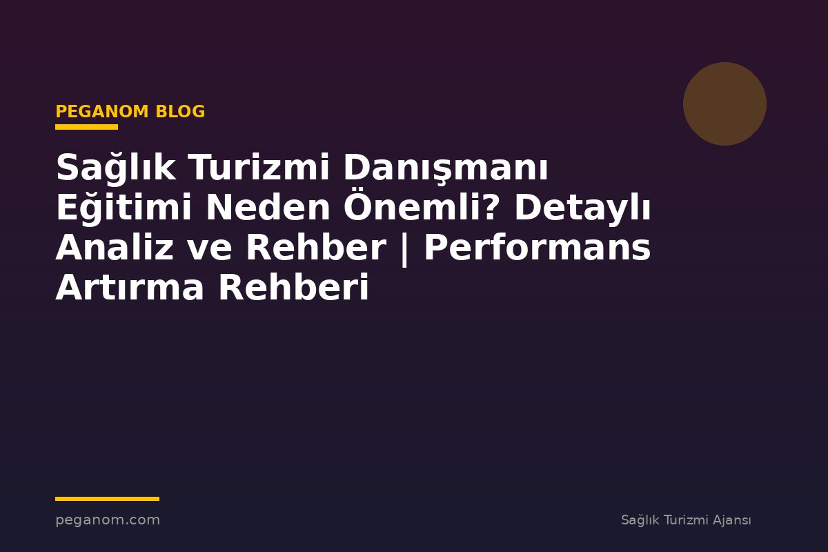 Sağlık Turizmi Danışmanı Eğitimi Neden Önemli? Detaylı Analiz ve Rehber | Performans Artırma Rehberi