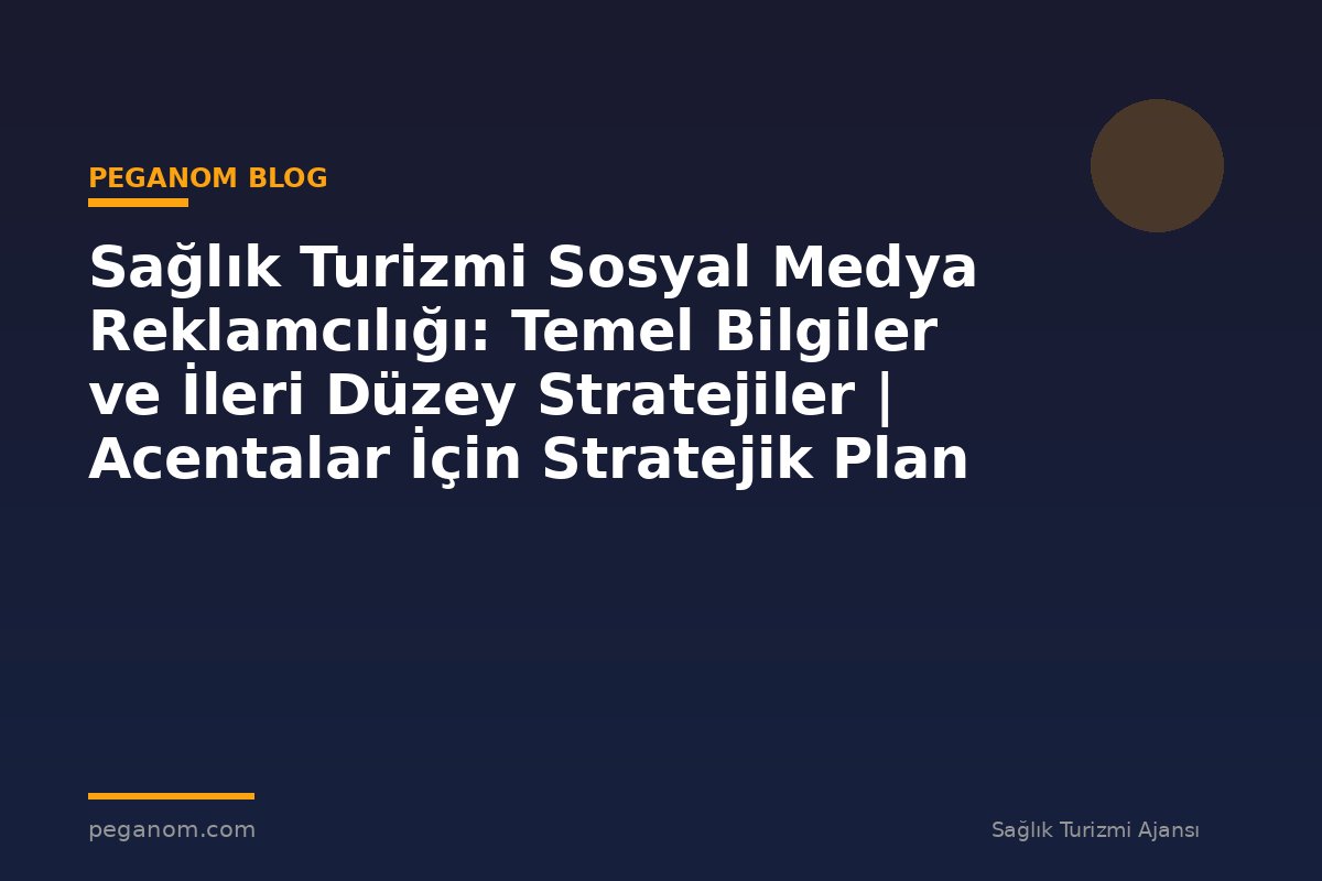 Sağlık Turizmi Sosyal Medya Reklamcılığı: Temel Bilgiler ve İleri Düzey Stratejiler | Acentalar İçin Stratejik Plan