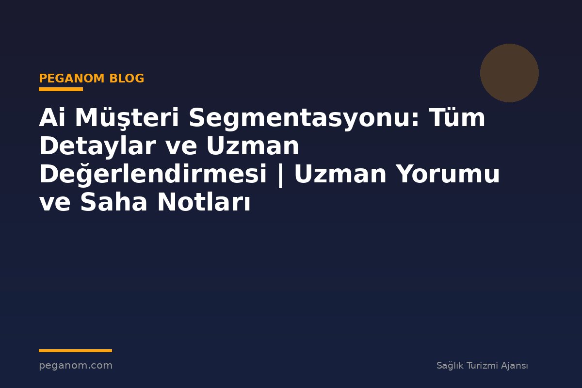 Ai Müşteri Segmentasyonu: Tüm Detaylar ve Uzman Değerlendirmesi | Uzman Yorumu ve Saha Notları