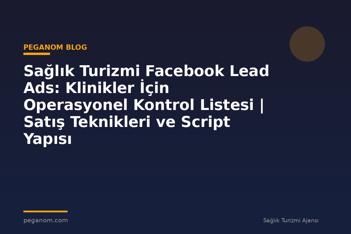 Sağlık Turizmi Facebook Lead Ads: Klinikler İçin Operasyonel Kontrol Listesi | Satış Teknikleri ve Script Yapısı