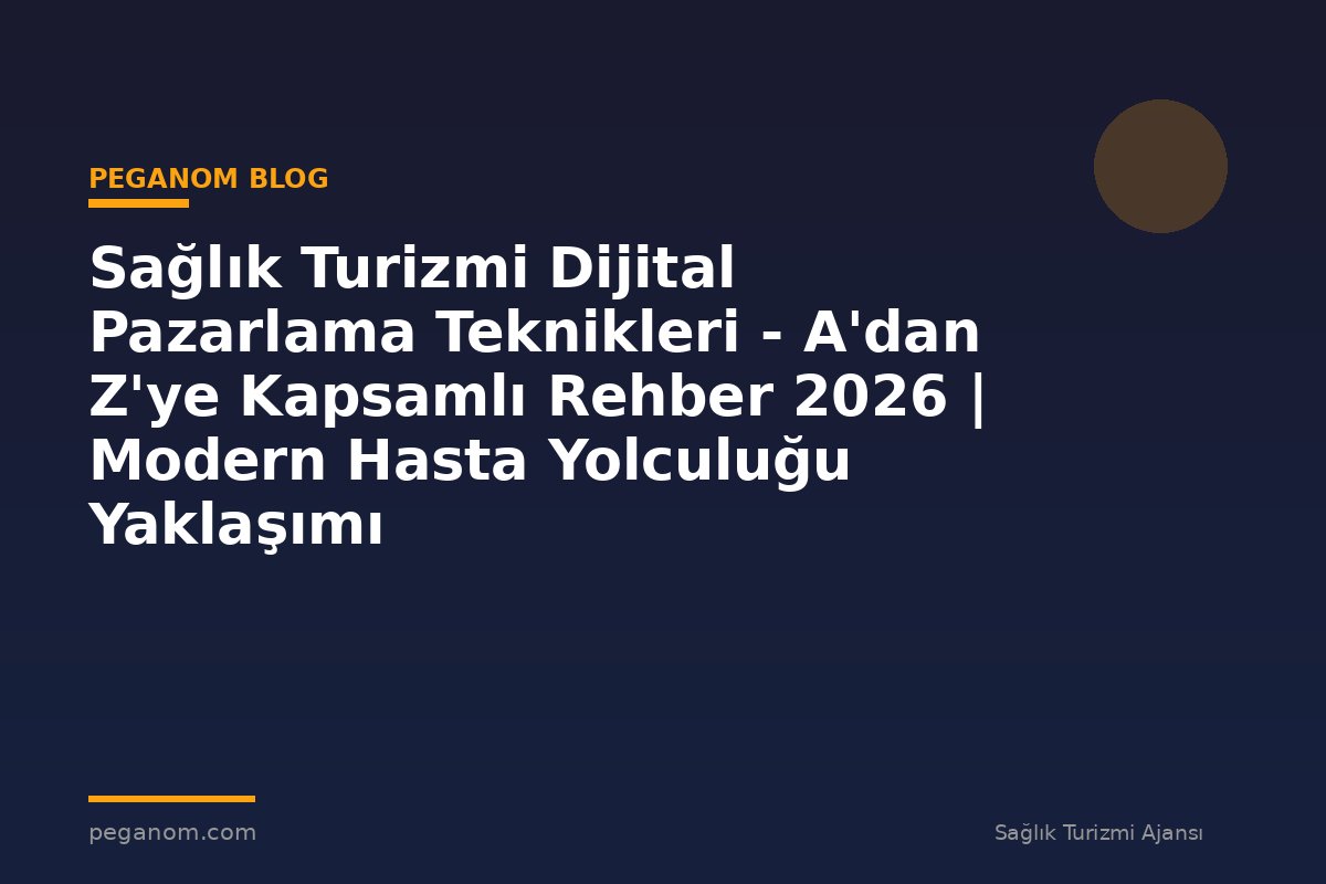 Sağlık Turizmi Dijital Pazarlama Teknikleri - A'dan Z'ye Kapsamlı Rehber 2026 | Modern Hasta Yolculuğu Yaklaşımı